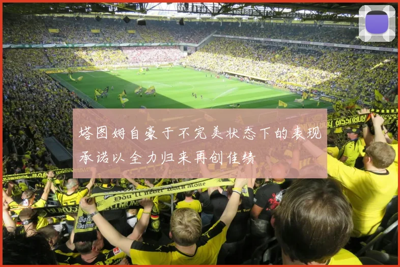 塔图姆自豪于不完美状态下的表现承诺以全力归来再创佳绩
