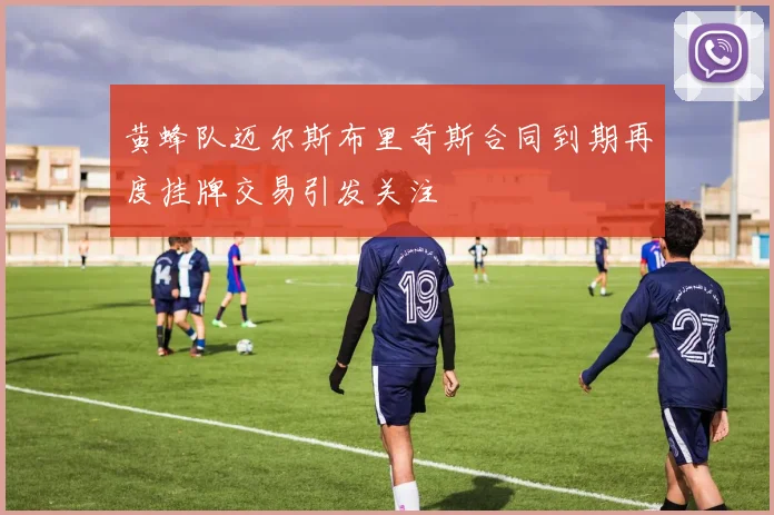 黄蜂队迈尔斯布里奇斯合同到期再度挂牌交易引发关注