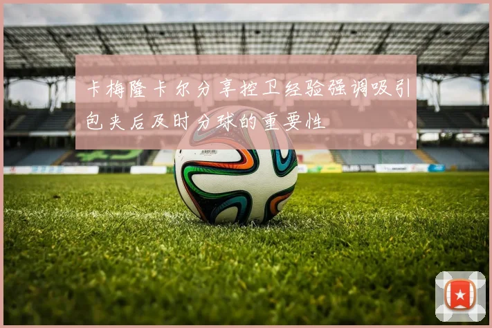 卡梅隆卡尔分享控卫经验强调吸引包夹后及时分球的重要性