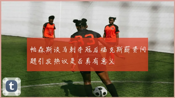 帕森斯谈马刺夺冠后福克斯薪资问题引发热议是否真有意义