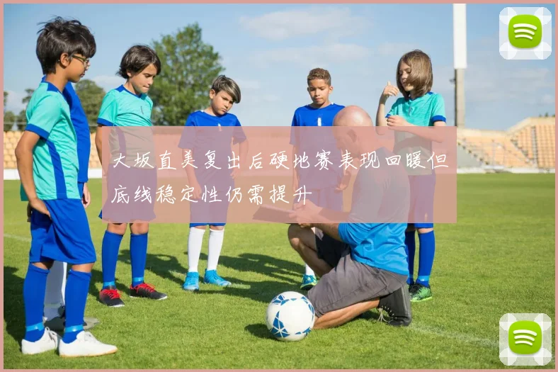 大坂直美复出后硬地赛表现回暖但底线稳定性仍需提升