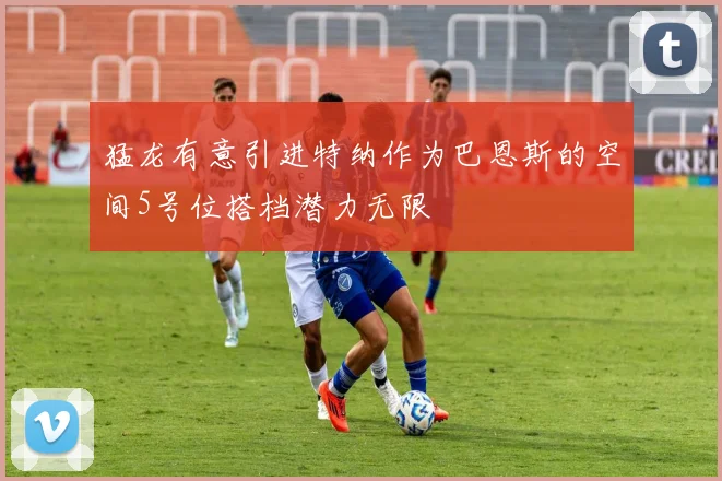 猛龙有意引进特纳作为巴恩斯的空间5号位搭档潜力无限