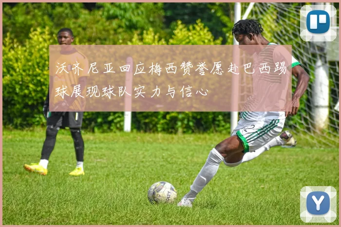沃齐尼亚回应梅西赞誉愿赴巴西踢球展现球队实力与信心