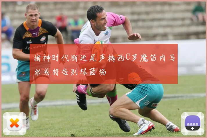 诸神时代渐近尾声梅西C罗魔笛内马尔或将告别绿茵场