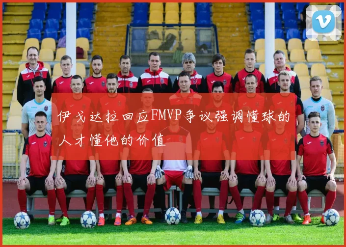 伊戈达拉回应FMVP争议强调懂球的人才懂他的价值