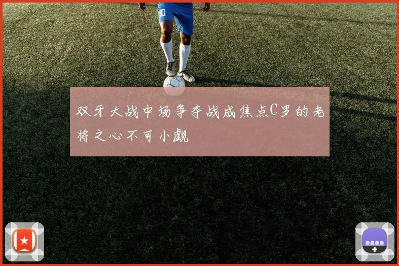 双牙大战中场争夺战成焦点C罗的老将之心不可小觑