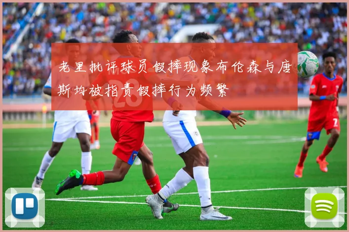老里批评球员假摔现象布伦森与唐斯均被指责假摔行为频繁