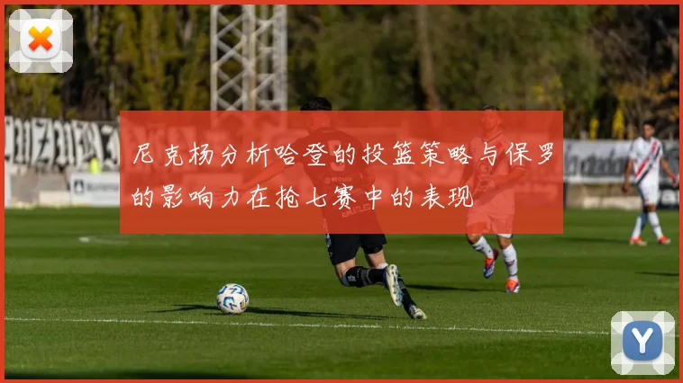 尼克杨分析哈登的投篮策略与保罗的影响力在抢七赛中的表现