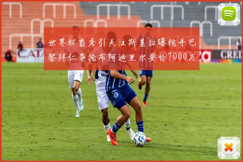 世界杯首秀引关注斯基拉曝枪手巴黎拜仁争抢布阿迪里尔要价7000万欧元