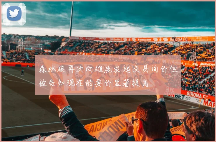 森林狼再次向雄鹿发起交易询价但被告知现在的要价显著提高