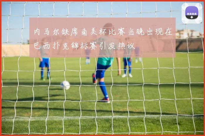 内马尔缺席南美杯比赛当晚出现在巴西扑克锦标赛引发热议