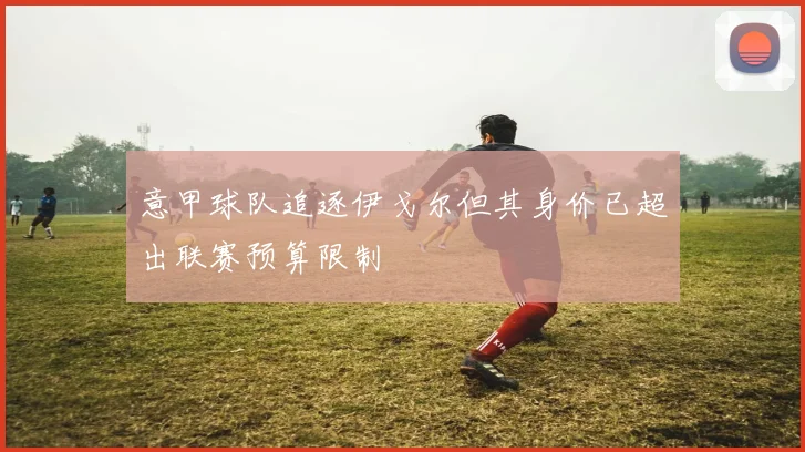 意甲球队追逐伊戈尔但其身价已超出联赛预算限制