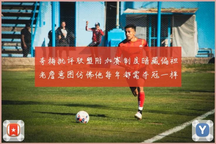 夸梅批评联盟附加赛制度暗藏偏袒老詹意图仿佛他每年都需夺冠一样