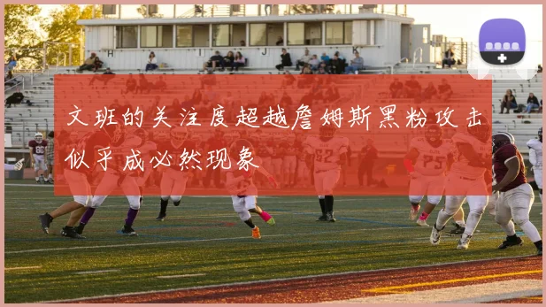 文班的关注度超越詹姆斯黑粉攻击似乎成必然现象
