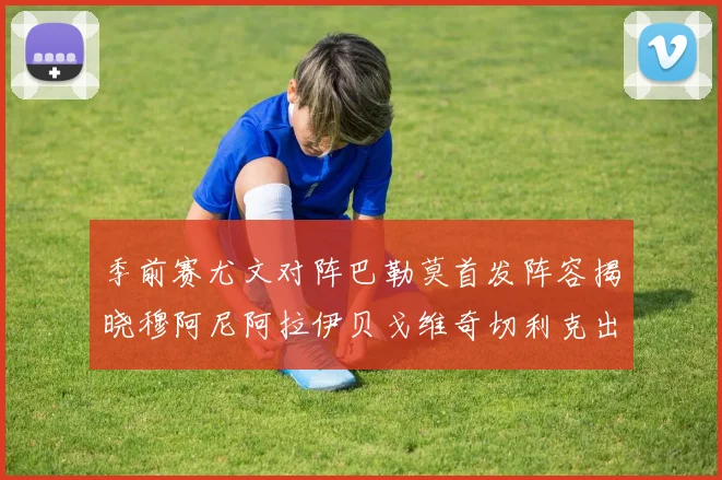 季前赛尤文对阵巴勒莫首发阵容揭晓穆阿尼阿拉伊贝戈维奇切利克出战