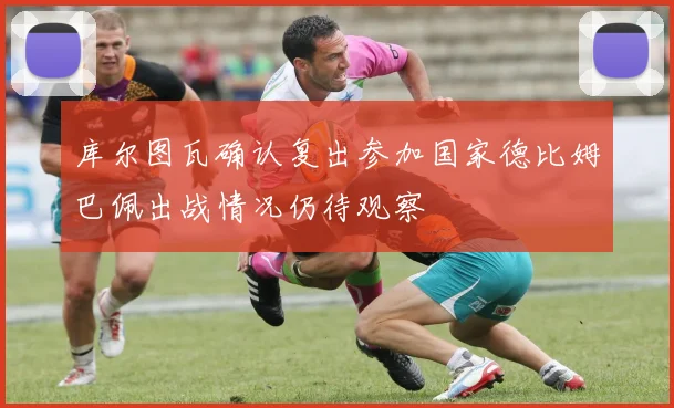 库尔图瓦确认复出参加国家德比姆巴佩出战情况仍待观察