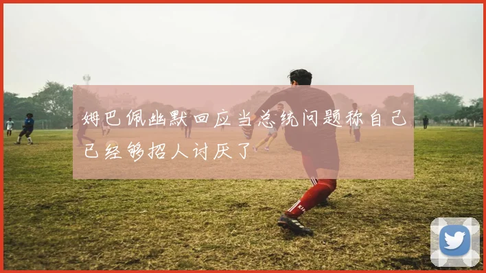 姆巴佩幽默回应当总统问题称自己已经够招人讨厌了