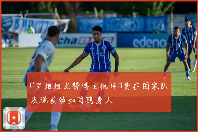 C罗姐姐点赞博主批评B费在国家队表现差劲如同隐身人