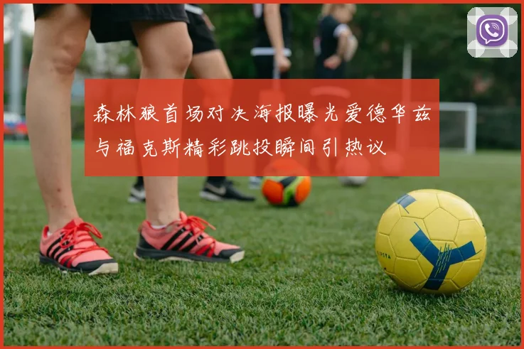 森林狼首场对决海报曝光爱德华兹与福克斯精彩跳投瞬间引热议
