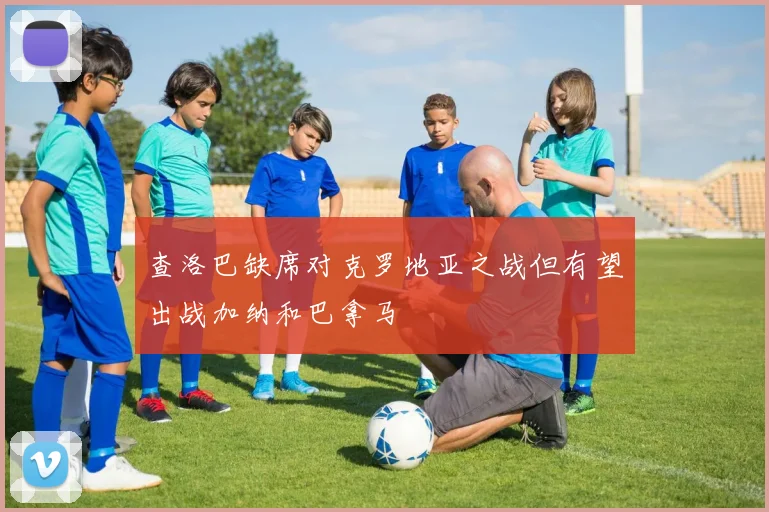 查洛巴缺席对克罗地亚之战但有望出战加纳和巴拿马