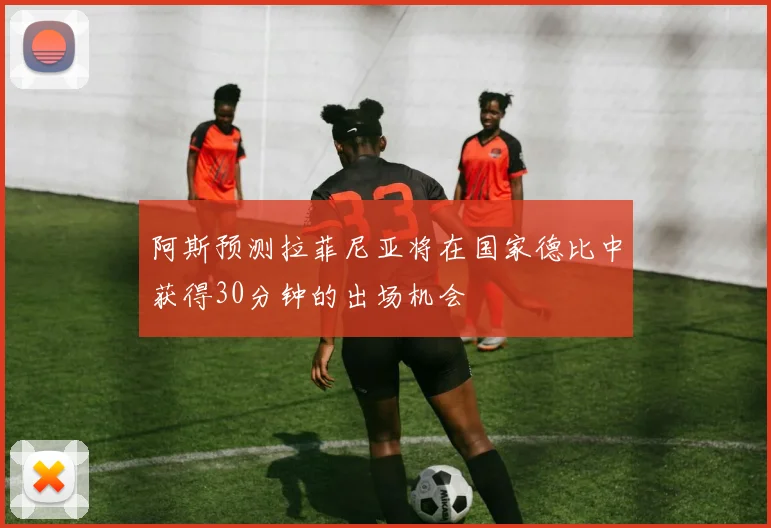 阿斯预测拉菲尼亚将在国家德比中获得30分钟的出场机会