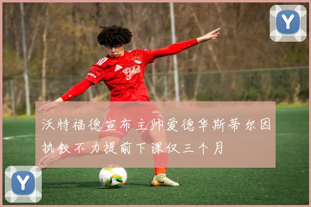 沃特福德宣布主帅爱德华斯蒂尔因执教不力提前下课仅三个月