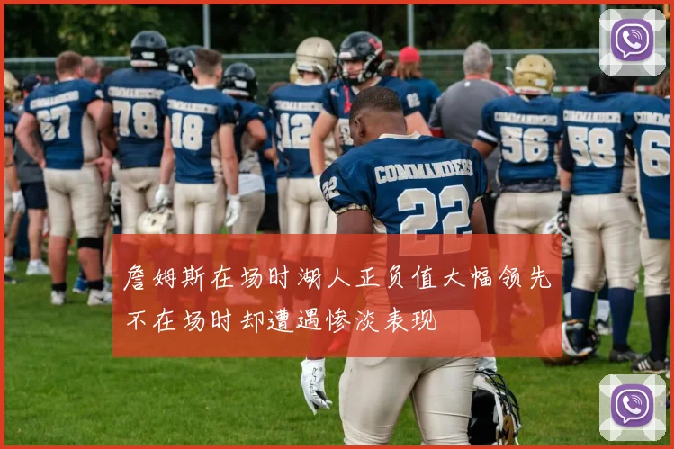 詹姆斯在场时湖人正负值大幅领先不在场时却遭遇惨淡表现