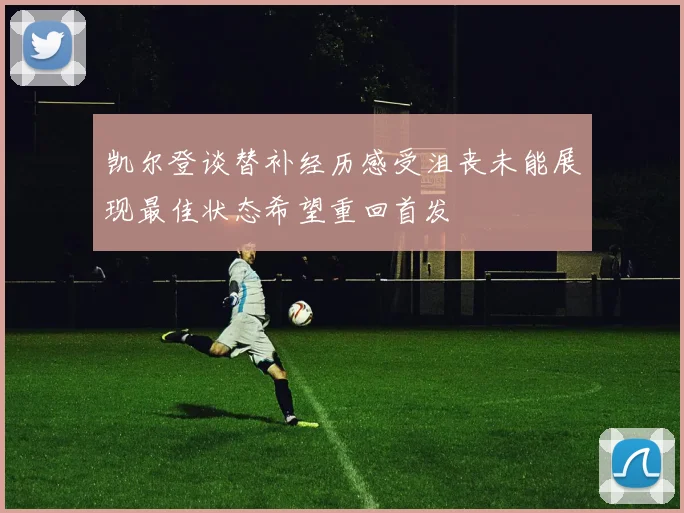凯尔登谈替补经历感受沮丧未能展现最佳状态希望重回首发