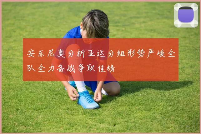 安东尼奥分析亚运分组形势严峻全队全力备战争取佳绩