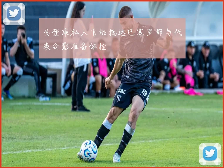 戈登乘私人飞机抵达巴塞罗那与代表合影准备体检