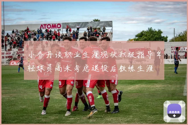 小乔丹谈职业生涯现状积极指导年轻球员尚未考虑退役后教练生涯