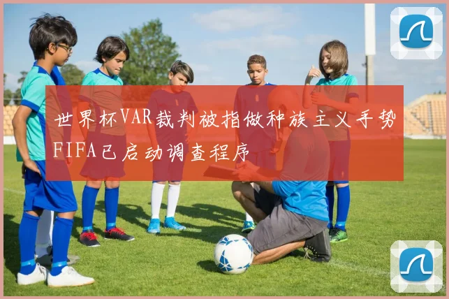 世界杯VAR裁判被指做种族主义手势FIFA已启动调查程序