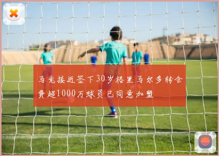 马竞接近签下30岁格里马尔多转会费超1000万球员已同意加盟